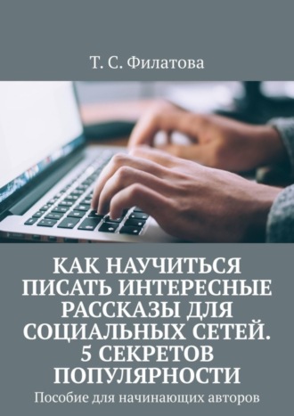 Как научиться писать интересные рассказы для социальных сетей. 5 секретов популярности. Пособие для начинающих авторов. Т. С. Филатова