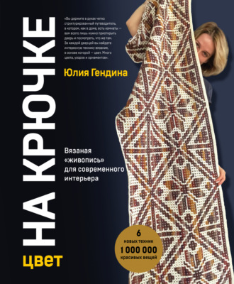Юлия Гендина. Цвет на крючке. Вязаная «живопись» для современного интерьера: шесть новых техник, 1 000 000 красивых вещей