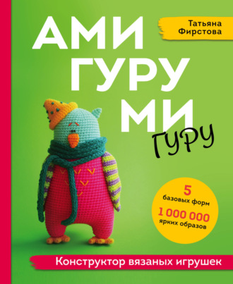 Татьяна Фирстова. Амигуруми гуру. Конструктор вязаных игрушек