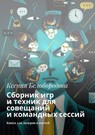 Ксения Белобородова. Сборник игр и техник для совещаний и командных сессий. Книга для лидеров и коучей