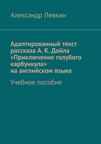 Александр Александрович Левкин. Адаптированный текст рассказа А. К. Дойла «Приключение голубого карбункула» на английском языке. Учебное пособие
