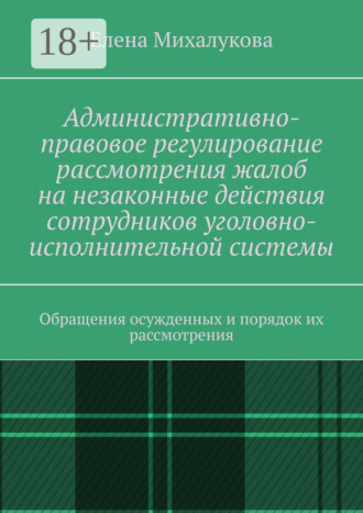 Елена Михалукова. Административно-правовое регулирование рассмотрения жалоб на незаконные действия сотрудников уголовно-исполнительной системы. Обращения осужденных и порядок их рассмотрения