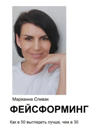 Марианна Георгиевна Спивак. Фейсформинг. Как в 50 выглядеть лучше, чем в 30