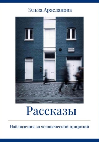 Рассказы. Наблюдения за человеческой природой. Эльза Арасланова
