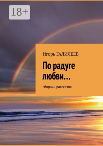 По радуге любви… Сборник рассказов. Игорь Галилеев