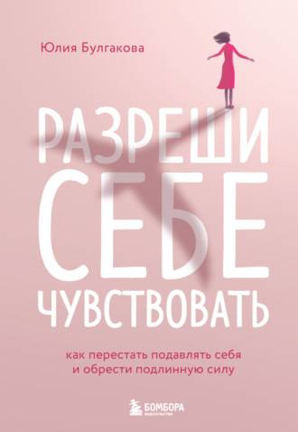 Разреши себе чувствовать. Как перестать подавлять себя и обрести подлинную силу. Юлия Булгакова