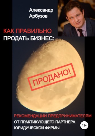 Как правильно продать бизнес: рекомендации предпринимателям от практикующего партнера юридической фирмы. Александр Валерьевич Арбузов