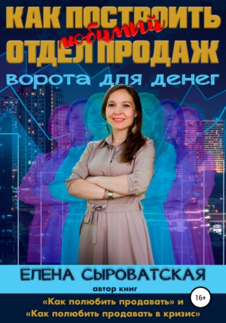 Елена Владимировна Сыроватская. Как построить любимый отдел продаж – ворота для денег