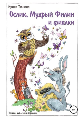 Ирина Владимировна Тюнина. Ослик, Мудрый Филин и фиалки. Сказки для детей и взрослых