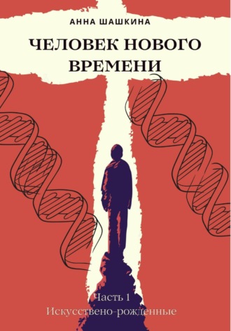 Анна Шашкина. Человек нового времени. Часть первая. Искусственно-рожденные