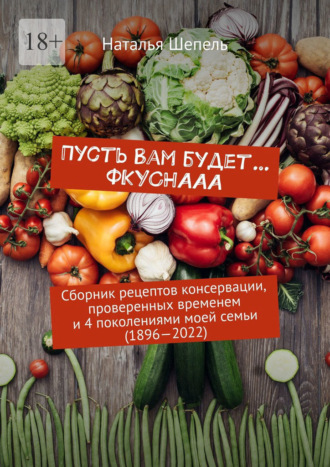 Наталья Шепель. Пусть вам будет… Фкуснааа. Сборник рецептов консервации, проверенных временем и 4 поколениями моей семьи (1896—2022)