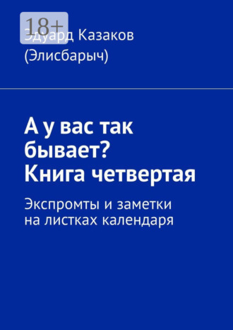 А у вас так бывает? Книга четвертая. Экспромты и заметки на листках календаря. Эдуард Казаков (Элисбарыч)
