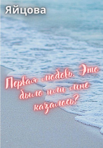 Первая любовь. Это было или мне казалось?.  Яйцова