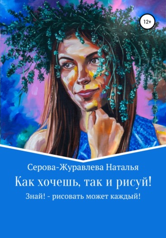 Наталья Серова-Журавлева. Как хочешь, так и рисуй! Знай! – рисовать может каждый!