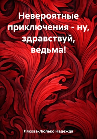 Надежда Викторовна Ляхова-Люлько. Невероятные приключения – ну, здравствуй, ведьма!