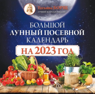 Татьяна Борщ. Большой лунный посевной календарь на 2023 год