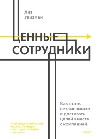 Ценные сотрудники. Как стать незаменимым и достигать целей вместе с компанией. Лиз Уайзман
