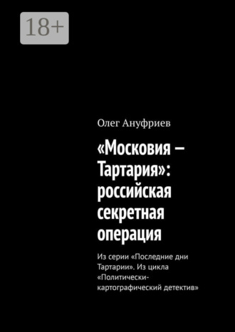 Олег Ануфриев. «Московия – Тартария»: российская секретная операция. Из серии «Последние дни Тартарии». Из цикла «Политически-картографический детектив»