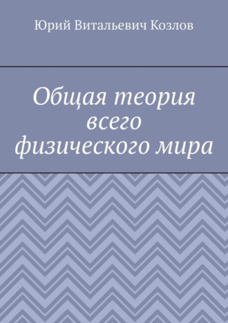Юрий Витальевич Козлов. Общая теория всего физического мира