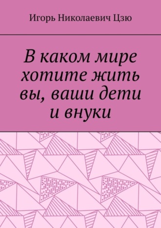 Игорь Николаевич Цзю. В каком мире хотите жить вы, ваши дети и внуки