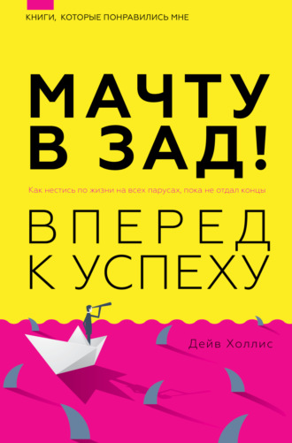 Мачту в зад! Вперёд к успеху. Как нестись по жизни на всех парусах, пока не отдал концы. Дейв Холлис