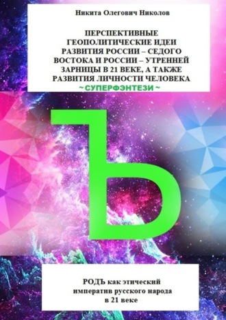 Перспективные геополитические идеи развития России: «Седого Востока» и России, утренней зарницы в 21 веке, а также развития личности человека. Суперфэнтези. РОДЪ как этический императив русского народа в 21 веке. 