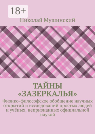 Николай Мушинский. Тайны «Зазеркалья». Физико-философское обобщение научных открытий и исследований простых людей и учёных, непризнанных официальной наукой