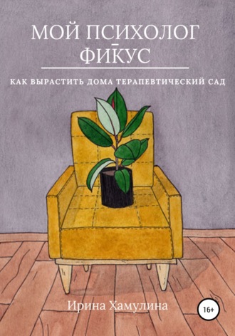 Мой психолог – фикус. Как вырастить дома терапевтический сад. Ирина Хамулина