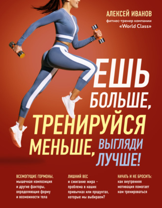 Алексей Иванов. Ешь больше, тренируйся меньше, выгляди лучше!