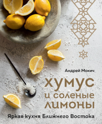 Андрей Мокич. Хумус и соленые лимоны. Яркая кухня Ближнего Востока