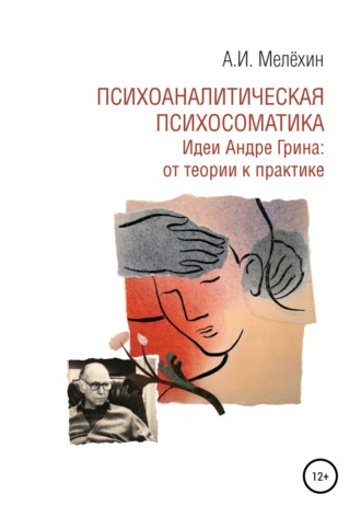 Психоаналитическая психосоматика. Идеи Андре Грина: от теории к практике. Алексей Игоревич Мелёхин