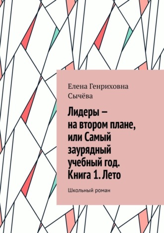 Елена Генриховна Сычёва. Лидеры – на втором плане, или Самый заурядный учебный год. Книга 1. Лето. Школьный роман