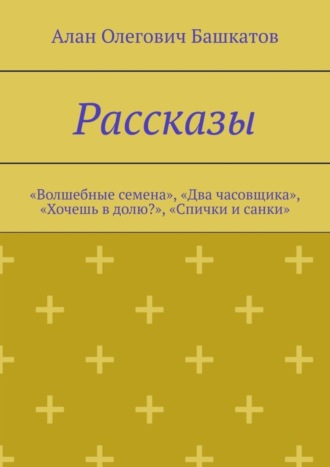 Алан Олегович Башкатов. Рассказы. «Волшебные семена», «Два часовщика», «Хочешь в долю?», «Спички и санки»