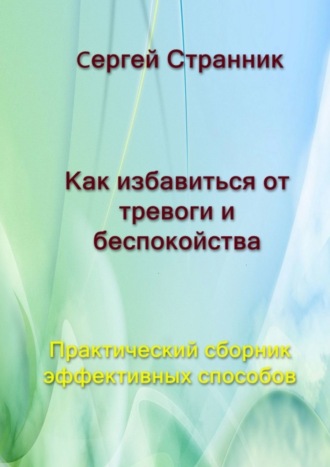 Как избавиться от тревоги и беспокойства. Практический сборник эффективных способов. Сергей Странник