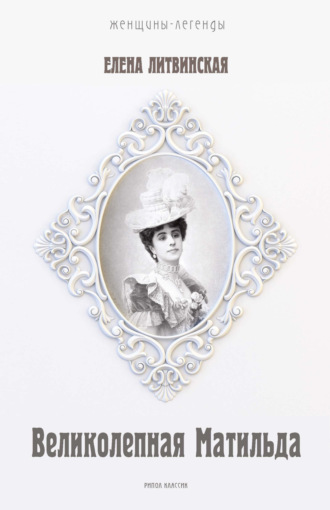 Елена Ерофеева-Литвинская. Великолепная Матильда. Муза последних Романовых