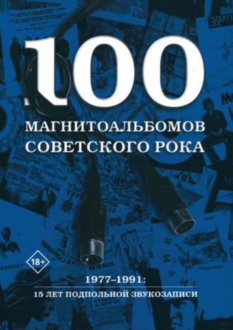 Александр Кушнир. 100 магнитоальбомов советского рока. Избранные страницы истории отечественного рока. 1977 – 1991. 15 лет подпольной звукозаписи