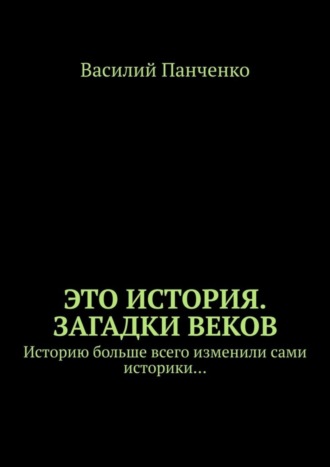 Василий Панченко. Это история. Загадки веков. Историю больше всего изменили сами историки…