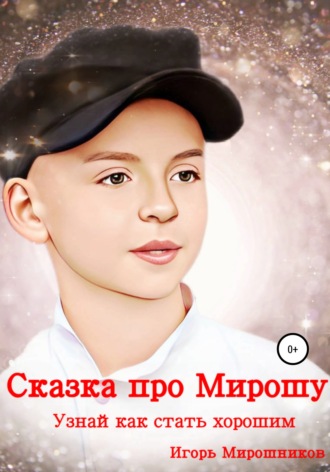 Сказка про Мирошу. Узнай, как стать хорошим. Игорь Викторович Мирошников