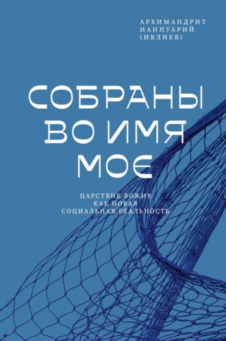 архимандрит Ианнуарий (Ивлиев). Собраны во Имя Мое. Царствие Божие как новая социальная реальность
