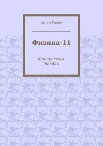 Артем Витальевич Капин. Физика-11. Контрольные работы