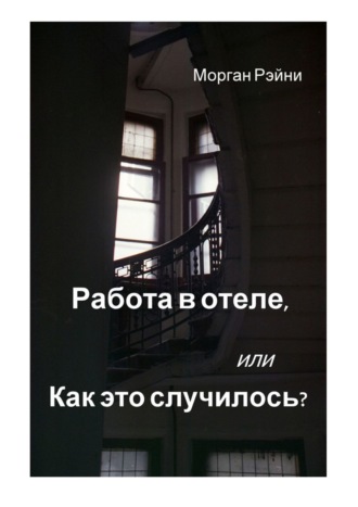 Морган Рэйни. Работа в отеле, или Как это случилось? Если вам нравится правда и немного грязного белья, эта книга для вас