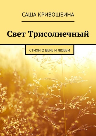 Саша Кривошеина. Свет Трисолнечный. Стихи о вере и любви