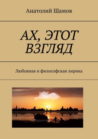 Ах, этот взгляд. Любовная и философская лирика. Анатолий Васильевич Шамов