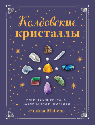 Колдовские кристаллы. Магические заклинания, ритуалы и практики. Элайза Мабель