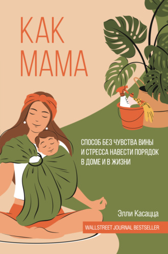 Как мама: способ без чувства вины и стресса навести порядок в доме и в жизни. Элли Касацца