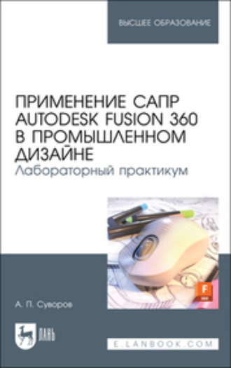 А. П. Суворов. Применение САПР Autodesk Fusion 360 в промышленном дизайне. Лабораторный практикум