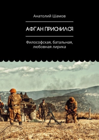 Афган приснился. Философская, батальная, любовная лирика. Анатолий Васильевич Шамов