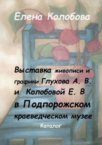 Выставка живописи и графики Глухова А. В. и Колобовой Е. В. в Подпорожском краеведческом музее. Каталог. Елена Колобова