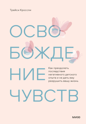 Трейси Кроссли. Освобождение чувств. Как преодолеть последствия негативного детского опыта и не дать ему разрушить вашу жизнь