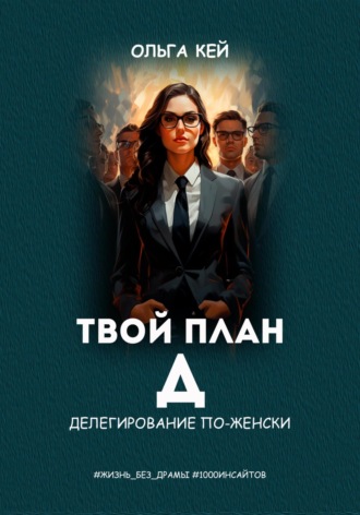 Твой план Д. Делегирование по-женски. Ольга Кей